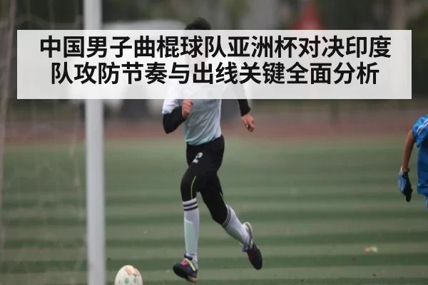 中国男子曲棍球队亚洲杯对决印度队攻防节奏与出线关键全面分析