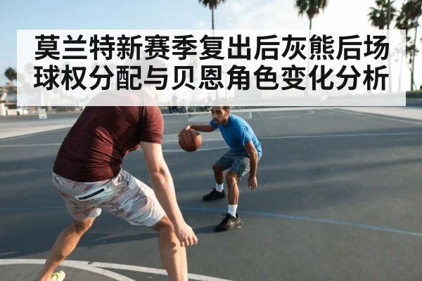 莫兰特新赛季复出后灰熊后场球权分配与贝恩角色变化分析